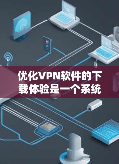 优化VPN软件的下载体验是一个系统性的过程,涉及多个方面。以下是逐步优化的建议