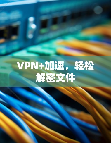 VPN+加速,轻松解密文件
