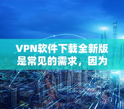 VPN软件下载全新版是常见的需求,因为新版本通常会提供更多的功能、更高的安全性和改进。以下是一些常用的VPN软件和它们的最新版本推荐