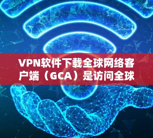 VPN软件下载全球网络客户端(GCA)是访问全球网络的常用方式。以下是一些推荐的软件和方法