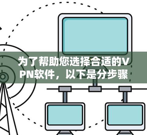 为了帮助您选择合适的VPN软件,以下是分步骤的建议