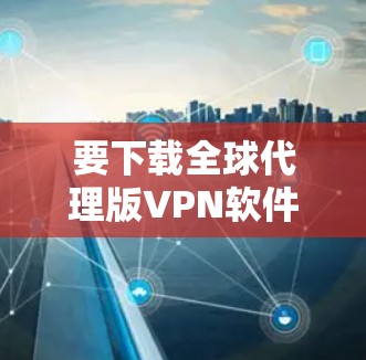 要下载全球代理版VPN软件,以下是一个清晰的步骤指南
