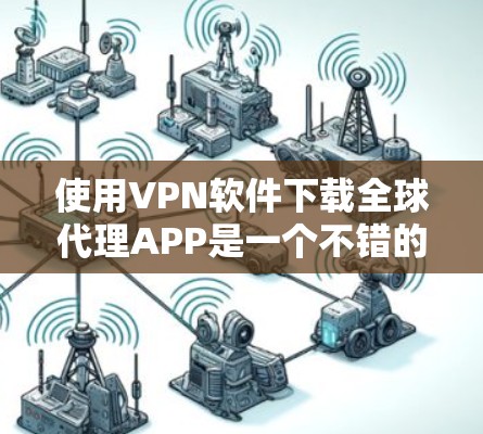 使用VPN软件下载全球代理APP是一个不错的选择,以下是一步步的指南,帮助你顺利完成下载和使用