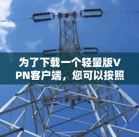为了下载一个轻量版<strong>VPN客户端</strong>,您可以按照以下步骤进行操作
