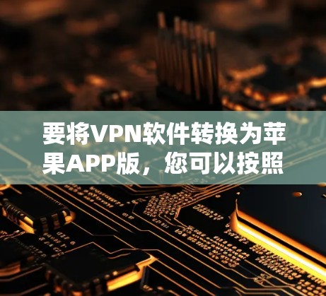 要将VPN软件转换为苹果APP版,您可以按照以下步骤操作