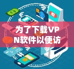 为了下载VPN软件以便访问苹果APP,以下是一个系统化的步骤指南