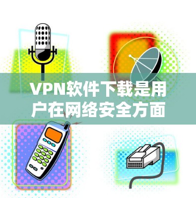 VPN软件下载是用户在网络安全方面的重要选择,但获取和下载这些软件需要谨慎。以下是一些建议,帮助您更好地进行VPN软件下载