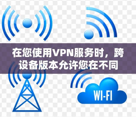在您使用VPN服务时，跨设备版本允许您在不同设备之间切换使用。以下是逐步指南，帮助您实现跨设备VPN功能