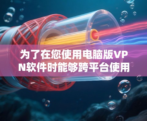 为了在您使用电脑版VPN软件时能够跨平台使用,您可以按照以下步骤操作
