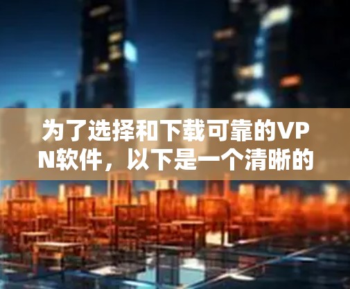 为了选择和下载可靠的VPN软件，以下是一个清晰的指南，基于你的需求和考虑因素