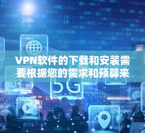 VPN软件的下载和安装需要根据您的需求和预算来选择。以下是几种推荐的VPN软件，包括免费版和付费版，供您参考