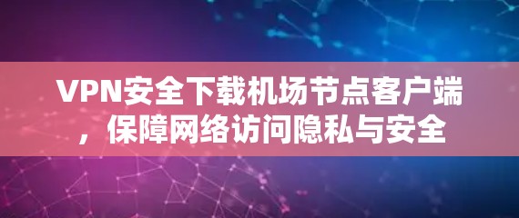 VPN安全下载机场节点客户端，保障网络访问隐私与安全