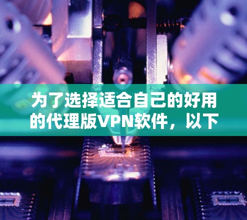 为了选择适合自己的好用的代理版VPN软件，以下是一些步骤性的建议