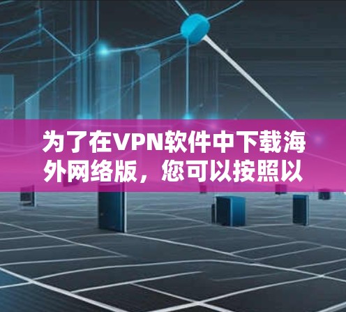 为了在VPN软件中下载海外网络版,您可以按照以下步骤操作
