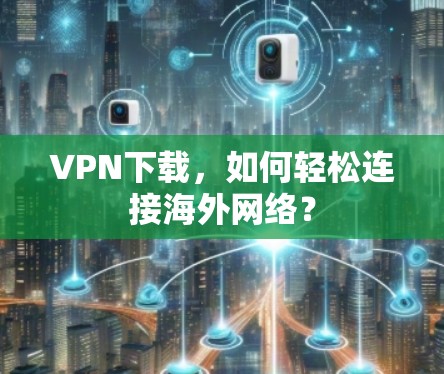 VPN下载,如何轻松连接海外网络?