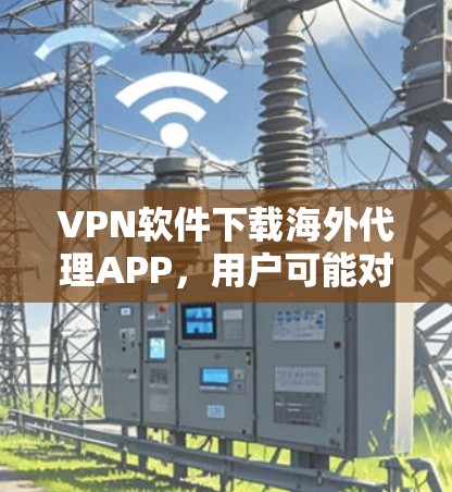 VPN软件下载海外代理APP，用户可能对这些软件的使用和安全性有了一些疑问，以下是一些详细的信息和建议，帮助他们更好地理解和使用这些软件