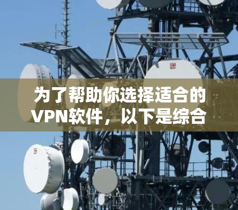 为了帮助你选择适合的VPN软件，以下是综合考虑的因素和推荐的步骤