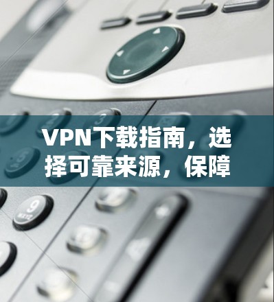 VPN下载指南,选择可靠来源,保障网络安全
