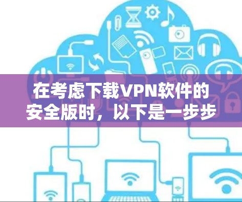 在考虑下载VPN软件的安全版时,以下是一步步的建议