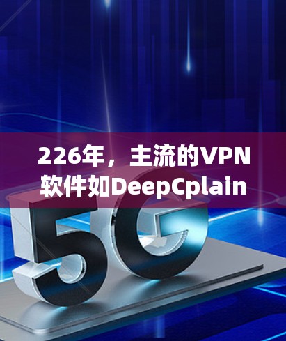 226年,主流的VPN软件如DeepCplain、Netnix VPN、Tunnel、V penetrate和Netnix VPN都有更新。以下是这些软件的最新版本推荐