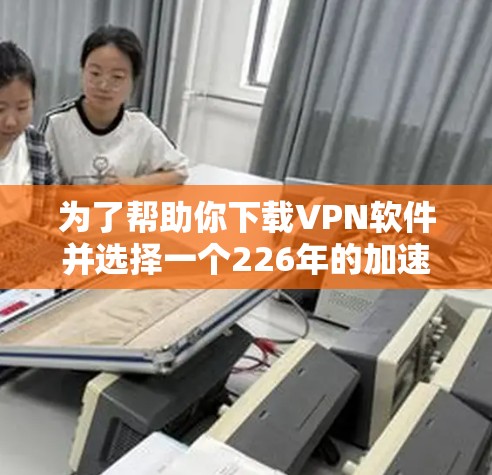 为了帮助你下载VPN软件并选择一个226年的加速软件，以下是详细的步骤指南