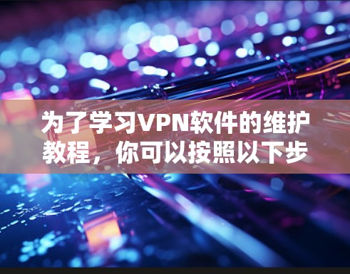 为了学习VPN软件的维护教程,你可以按照以下步骤进行