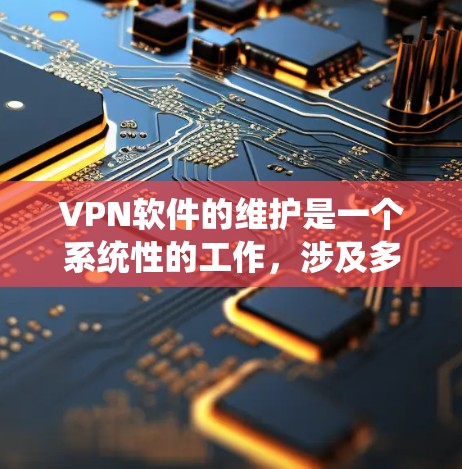 VPN软件的维护是一个系统性的工作,涉及多个方面以确保软件稳定、安全运行。以下是对VPN软件维护的系统性总结