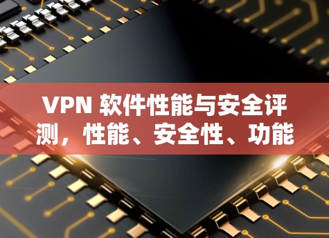 VPN 软件性能与安全评测,性能、安全性、功能与用户体验的全面分析