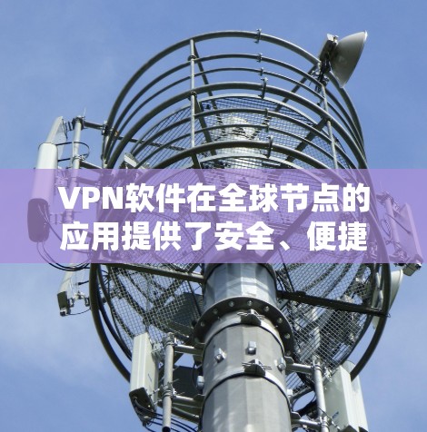 VPN软件在全球节点的应用提供了安全、便捷的网络访问体验,适用于多种场景。以下是 VPN 软件全球节点体验的详细分析