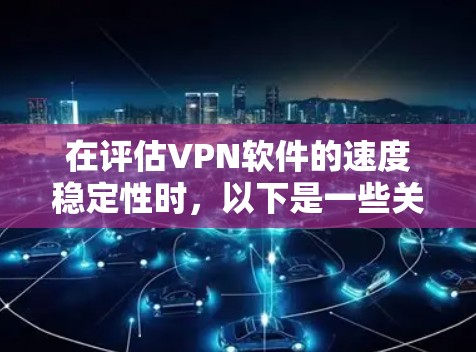 在评估VPN软件的速度稳定性时,以下是一些关键点和建议