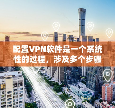 配置VPN软件是一个系统性的过程,涉及多个步骤和选项,以下是一个详细的指南,帮助您顺利完成配置