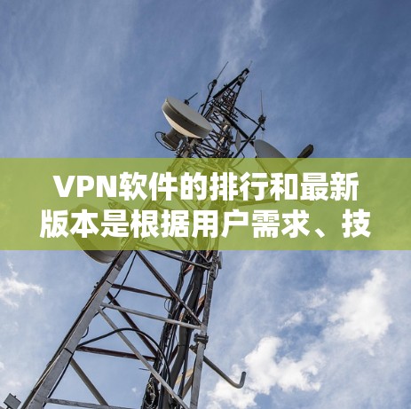 VPN软件的排行和最新版本是根据用户需求、技术特性以及安全性等因素进行评估的。以下是一些主要的VPN软件及其特点,供参考