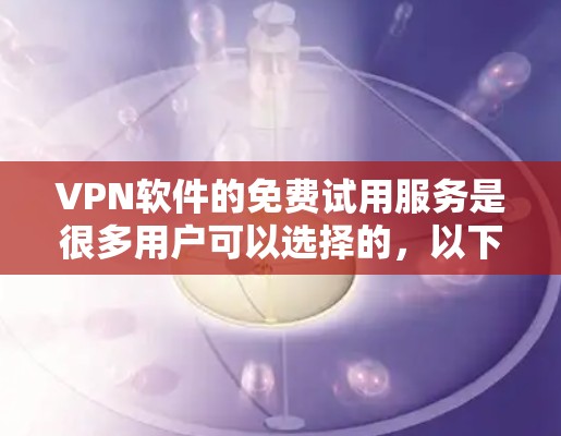 VPN软件的免费试用服务是很多用户可以选择的,以下是一些常见的VPN软件及其免费试用服务特点,供您参考