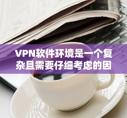 VPN软件环境是一个复杂且需要仔细考虑的因素,以下是对VPN软件环境的详细总结