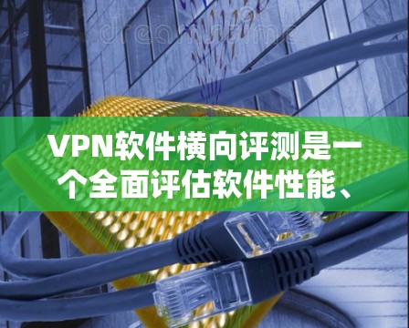 VPN软件横向评测是一个全面评估软件性能、安全性和用户体验的过程，涉及多个维度和标准。以下是对 VPN 软件横向评测的详细分析和总结