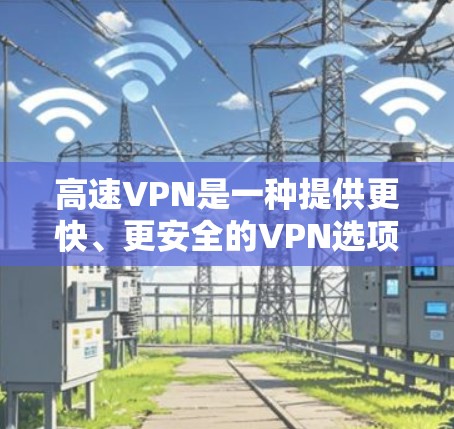 高速VPN是一种提供更快、更安全的VPN选项,旨在帮助用户在短时间内连接外部网络,下载和发送资料。以下是对高速VPN的详细分析