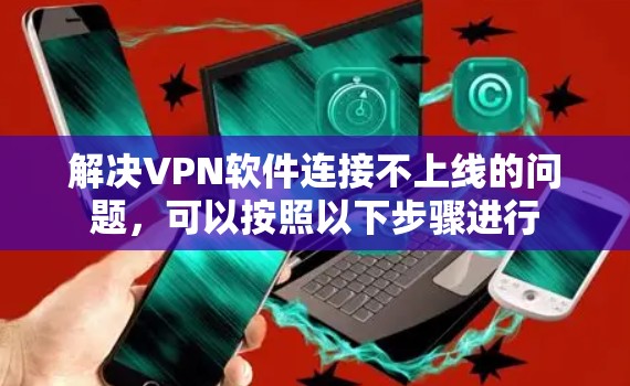 解决VPN软件连接不上线的问题,可以按照以下步骤进行