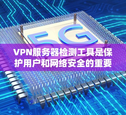 VPN服务器检测工具是保护用户和网络安全的重要手段,可以帮助识别和阻止潜在的网络攻击。以下是对这些工具的详细介绍