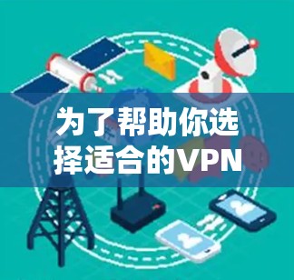 为了帮助你选择适合的VPN软件,以下是一个分步的指南,涵盖不同类型和关键配置步骤