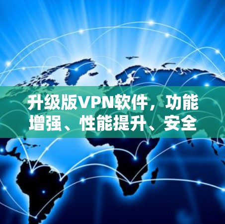 升级版VPN软件,功能增强、性能提升、安全保障