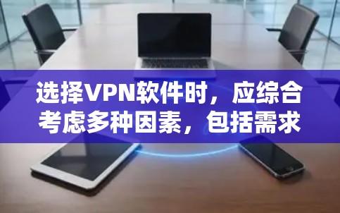 选择VPN软件时,应综合考虑多种因素,包括需求、网络条件、设备配置、预算、使用习惯等。以下是详细的步骤建议
