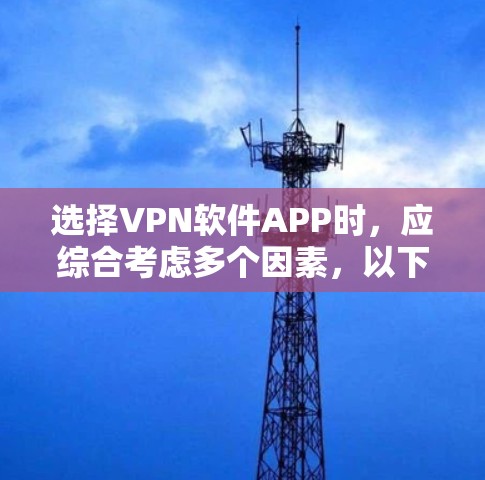 选择VPN软件APP时,应综合考虑多个因素,以下是一些关键点的总结