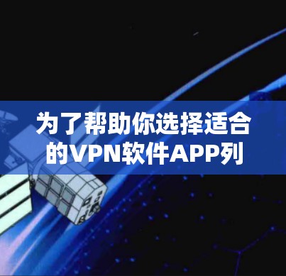 为了帮助你选择适合的VPN软件APP列表，以下是一个分步骤的指南