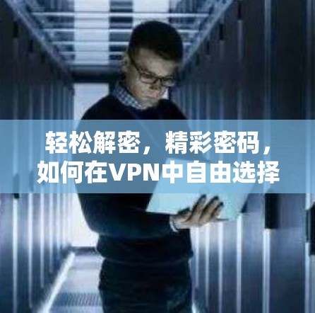 轻松解密,精彩密码,如何在VPN中自由选择下载APP