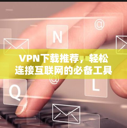 VPN下载推荐,轻松连接互联网的必备工具