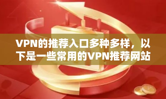 VPN的推荐入口多种多样，以下是一些常用的VPN推荐网站和入口，根据用户的使用场景和需求，推荐适合的入口