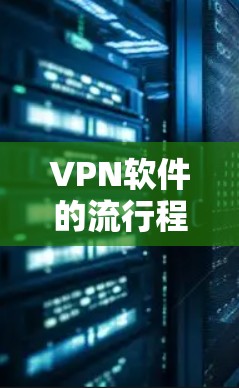 VPN软件的流行程度因用户需求、平台特色和安全考虑而异。以下是一些常用的VPN软件推荐,供你参考