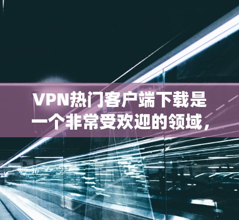 VPN热门客户端下载是一个非常受欢迎的领域,用户可以根据自己的需求选择适合的软件。以下是一些 popular VPN 立场推荐,供您参考