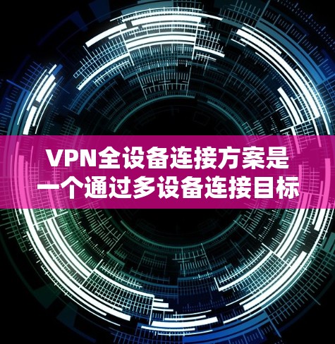 VPN全设备连接方案是一个通过多设备连接目标服务器的技术,旨在提升用户的在线访问体验和安全性。以下是该方案的详细分析和总结