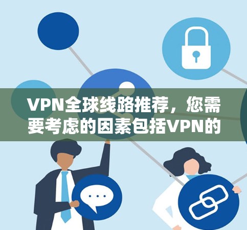 VPN全球线路推荐,您需要考虑的因素包括VPN的安全性、覆盖范围、价格、平台的稳定性以及是否适合您使用特定语言的VPN服务。以下是一些推荐的VPN线路和工具,帮助您覆盖全球范围并确保安全